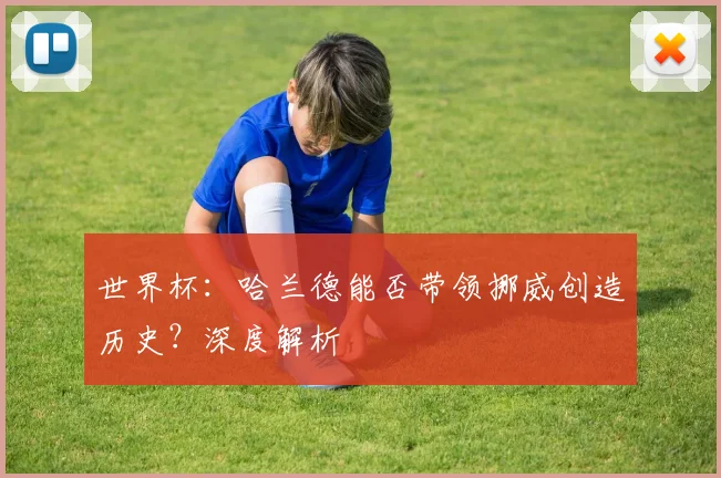 世界杯:哈兰德能否带领挪威创造历史?深度解析