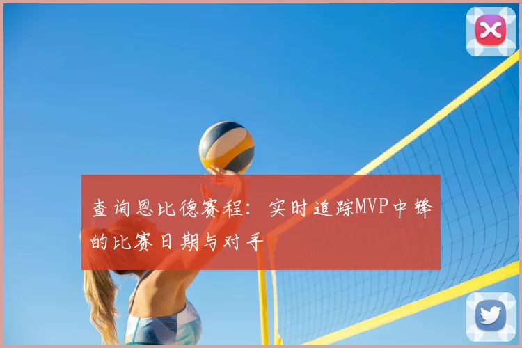 查询恩比德赛程:实时追踪MVP中锋的比赛日期与对手