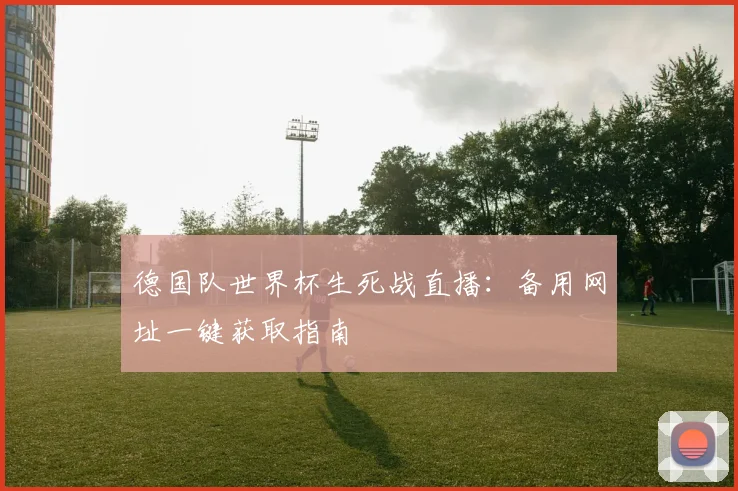 德国队世界杯生死战直播:备用网址一键获取指南