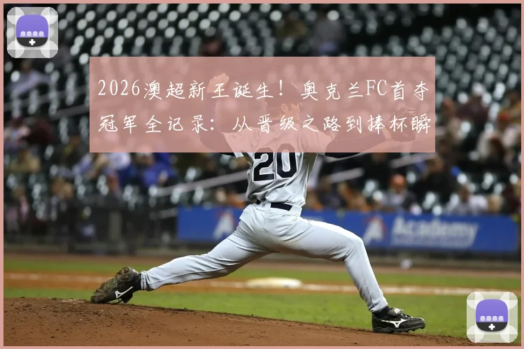 2026澳超新王诞生!奥克兰FC首夺冠军全记录:从晋级之路到捧杯瞬间,详解阵容与历史意义