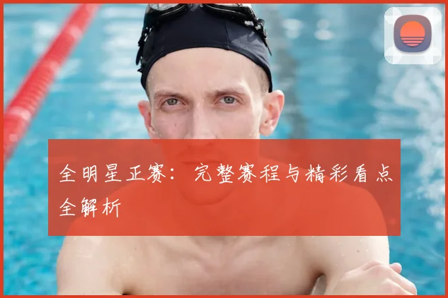 全明星正赛：完整赛程与精彩看点全解析