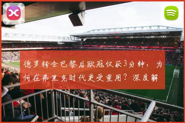德罗转会巴黎后欧冠仅获3分钟,为何在弗里克时代更受重用?深度解析