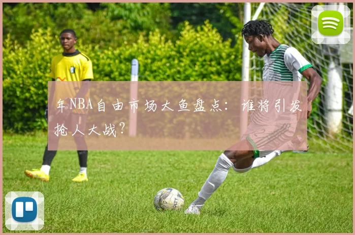 年NBA自由市场大鱼盘点：谁将引发抢人大战？