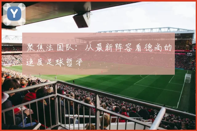 聚焦法国队:从最新阵容看德尚的速度足球哲学
