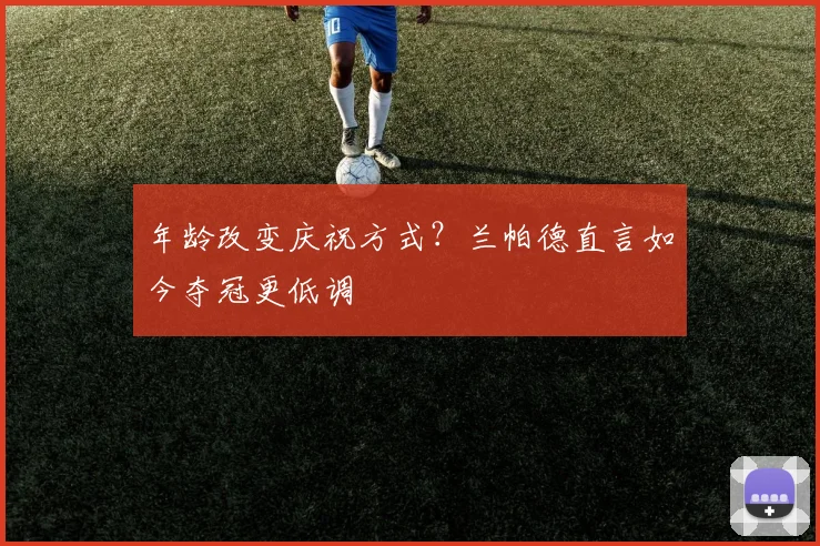 年龄改变庆祝方式？兰帕德直言如今夺冠更低调