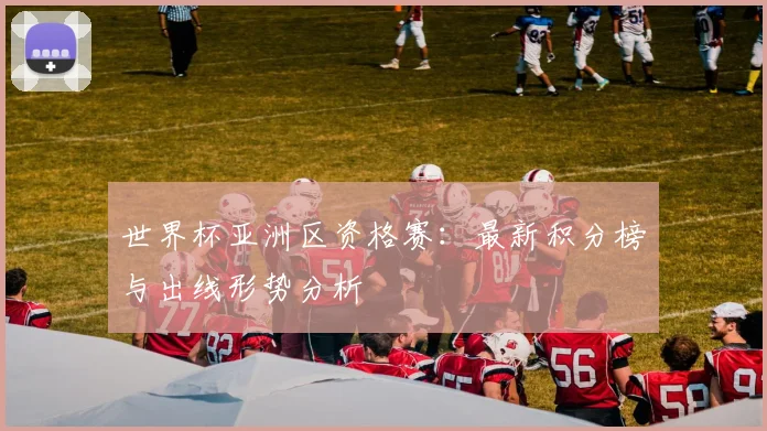 世界杯亚洲区资格赛：最新积分榜与出线形势分析