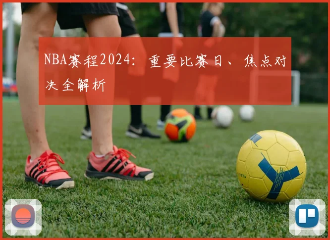 NBA赛程2024:重要比赛日、焦点对决全解析