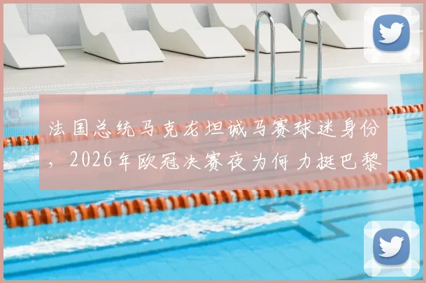 法国总统马克龙坦诚马赛球迷身份,2026年欧冠决赛夜为何力挺巴黎圣日耳曼?