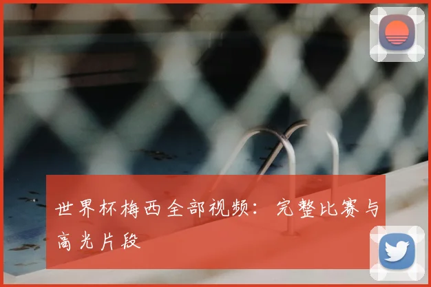 世界杯梅西全部视频:完整比赛与高光片段