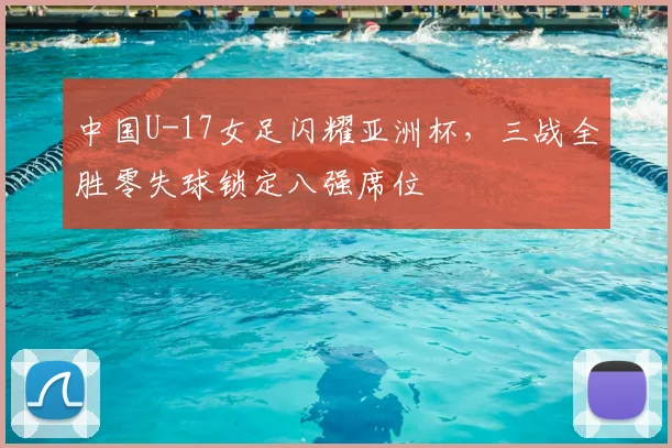 中国U-17女足闪耀亚洲杯，三战全胜零失球锁定八强席位