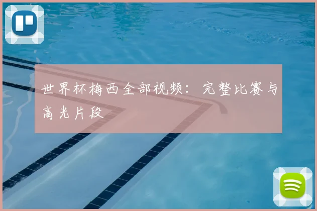 世界杯梅西全部视频:完整比赛与高光片段