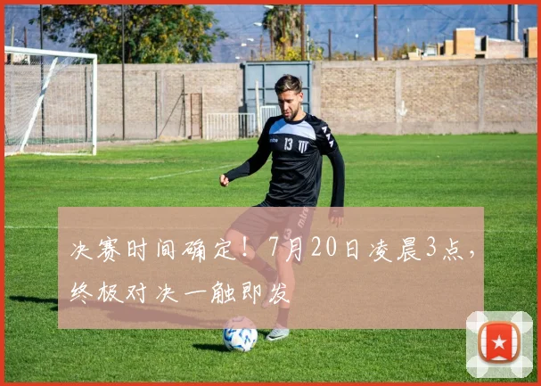 决赛时间确定！7月20日凌晨3点，终极对决一触即发