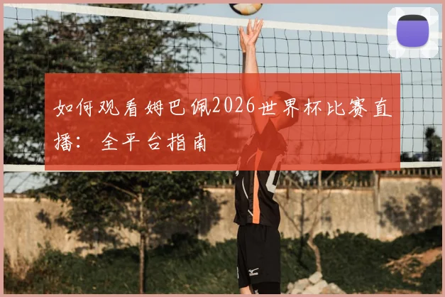 如何观看姆巴佩2026世界杯比赛直播:全平台指南