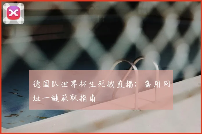 德国队世界杯生死战直播：备用网址一键获取指南