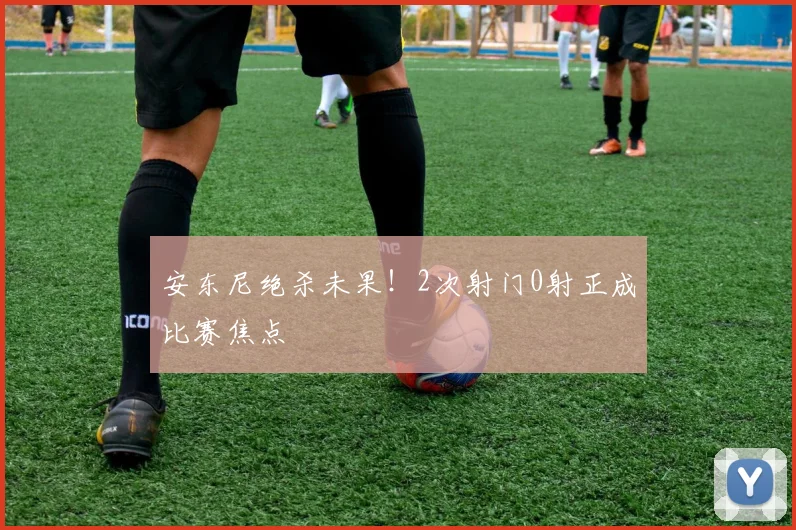 安东尼绝杀未果！2次射门0射正成比赛焦点