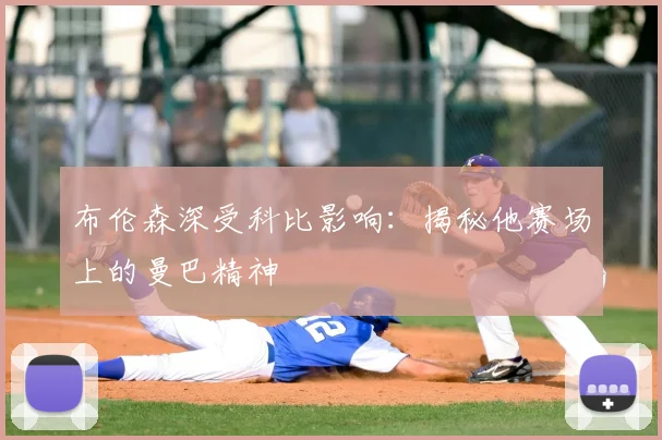布伦森深受科比影响:揭秘他赛场上的曼巴精神