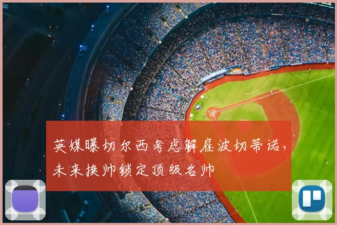 英媒曝切尔西考虑解雇波切蒂诺，未来换帅锁定顶级名帅