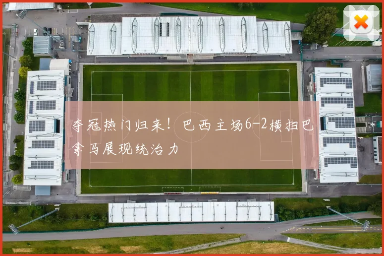 夺冠热门归来！巴西主场6-2横扫巴拿马展现统治力