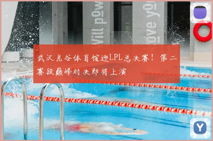 武汉光谷体育馆迎LPL总决赛！第二赛段巅峰对决即将上演