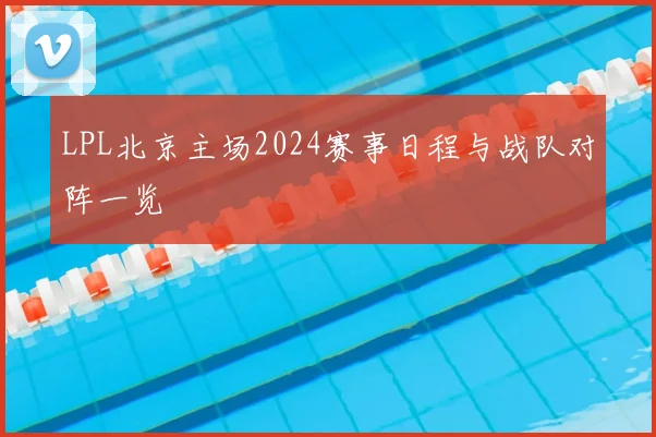 LPL北京主场2024赛事日程与战队对阵一览