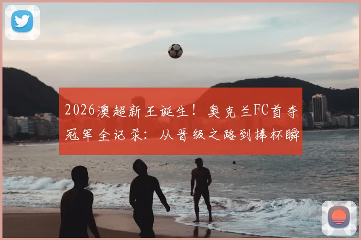 2026澳超新王诞生!奥克兰FC首夺冠军全记录:从晋级之路到捧杯瞬间,详解阵容与历史意义