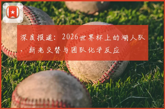 深度报道:2026世界杯上的湖人队,新老交替与团队化学反应