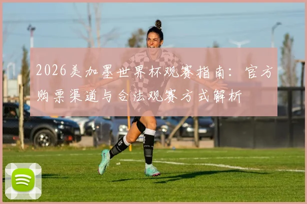 2026美加墨世界杯观赛指南：官方购票渠道与合法观赛方式解析