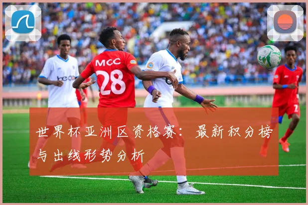 世界杯亚洲区资格赛：最新积分榜与出线形势分析