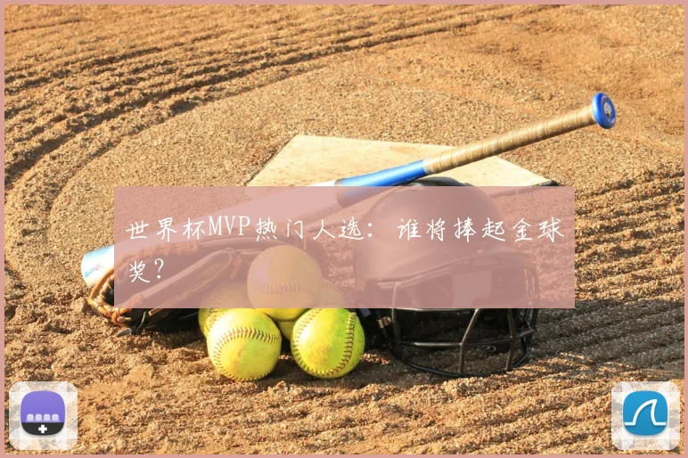 世界杯MVP热门人选:谁将捧起金球奖?
