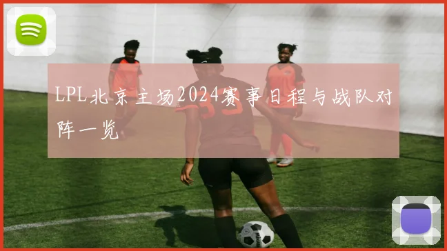 LPL北京主场2024赛事日程与战队对阵一览